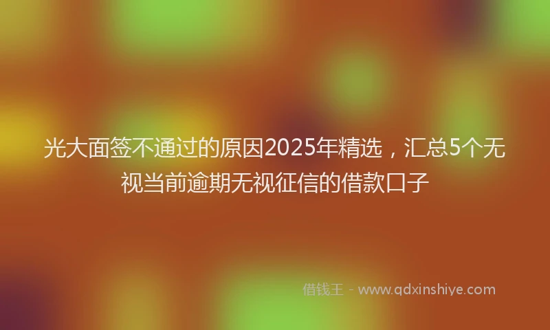 光大面签不通过的原因2025年精选，汇总5个无视当前逾期无视征信的借款口子