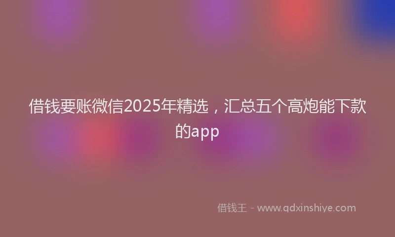 借钱要账微信2025年精选，汇总五个高炮能下款的app