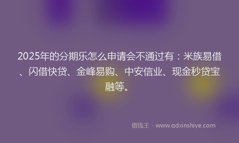 2025年的分期乐怎么申请会不通过有：米族易借、闪借快贷、金峰易购、中安信业、现金秒贷宝融等。