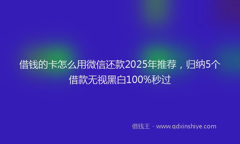 借钱的卡怎么用微信还款2025年推荐，归纳5个借款无视黑白100%秒过