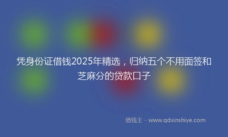 凭身份证借钱2025年精选，归纳五个不用面签和芝麻分的贷款口子