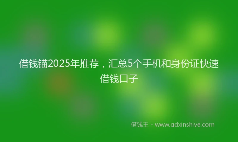 借钱锚2025年推荐，汇总5个手机和身份证快速借钱口子