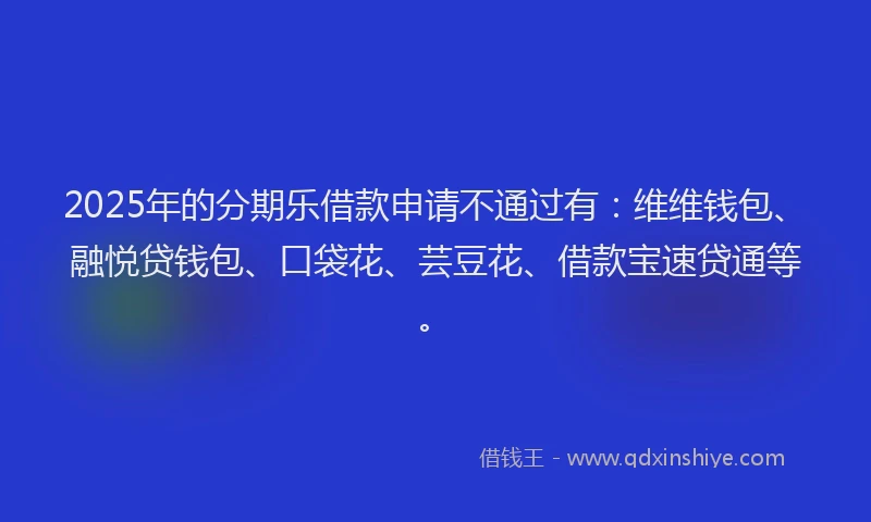 2025年的分期乐借款申请不通过有：维维钱包、融悦贷钱包、口袋花、芸豆花、借款宝速贷通等。