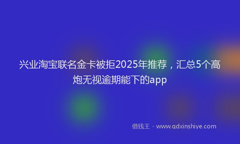 兴业淘宝联名金卡被拒2025年推荐，汇总5个高炮无视逾期能下的app