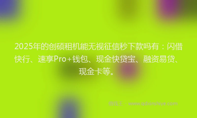 2025年的创硕租机能无视征信秒下款吗有：闪借快行、速享Pro+钱包、现金快贷宝、融资易贷、现金卡等。