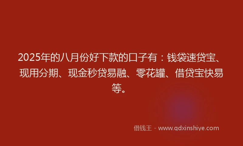 2025年的八月份好下款的口子有：钱袋速贷宝、现用分期、现金秒贷易融、零花罐、借贷宝快易等。