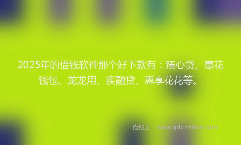 2025年的借钱软件那个好下款有：臻心贷、惠花钱包、龙龙用、疾融贷、惠享花花等。