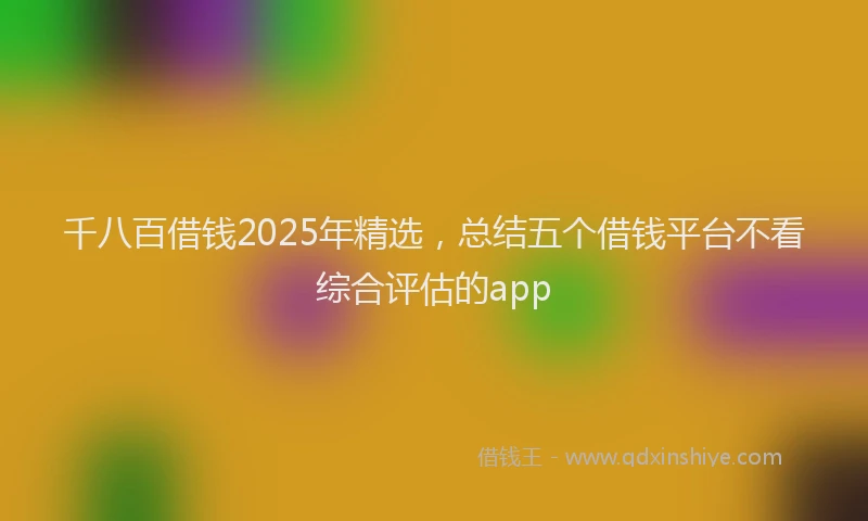 千八百借钱2025年精选，总结五个借钱平台不看综合评估的app