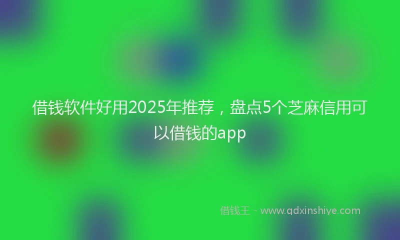 借钱软件好用2025年推荐，盘点5个芝麻信用可以借钱的app