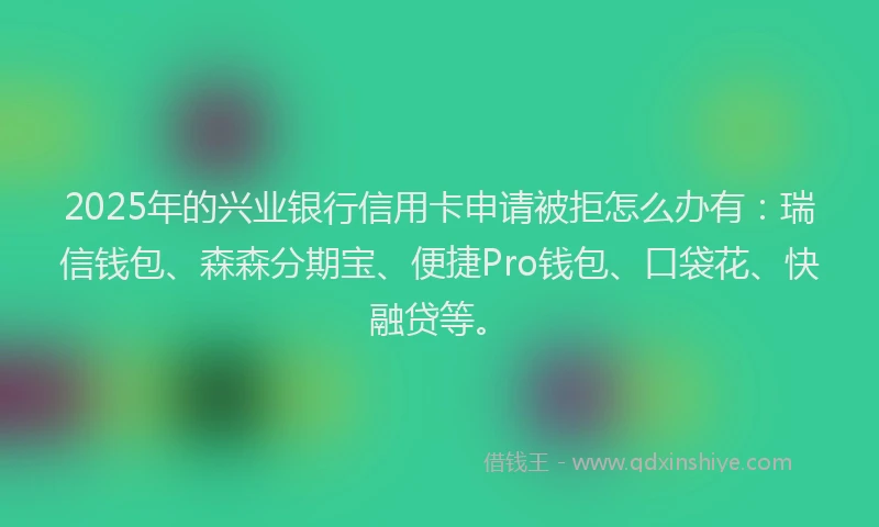 2025年的兴业银行信用卡申请被拒怎么办有：瑞信钱包、森森分期宝、便捷Pro钱包、口袋花、快融贷等。