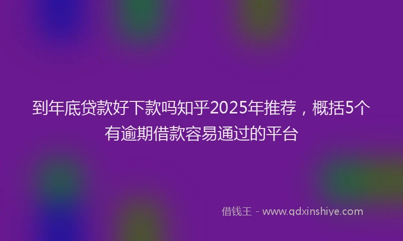 到年底贷款好下款吗知乎2025年推荐，概括5个有逾期借款容易通过的平台