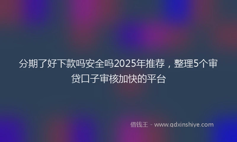 分期了好下款吗安全吗2025年推荐，整理5个审贷口子审核加快的平台