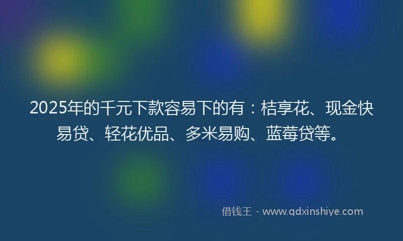 2025年的千元下款容易下的有：桔享花、现金快易贷、轻花优品、多米易购、蓝莓贷等。
