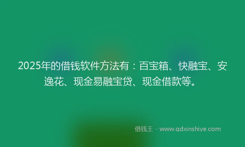 2025年的借钱软件方法有：百宝箱、快融宝、安逸花、现金易融宝贷、现金借款等。