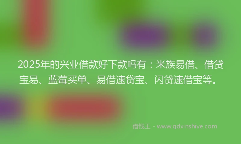 2025年的兴业借款好下款吗有：米族易借、借贷宝易、蓝莓买单、易借速贷宝、闪贷速借宝等。
