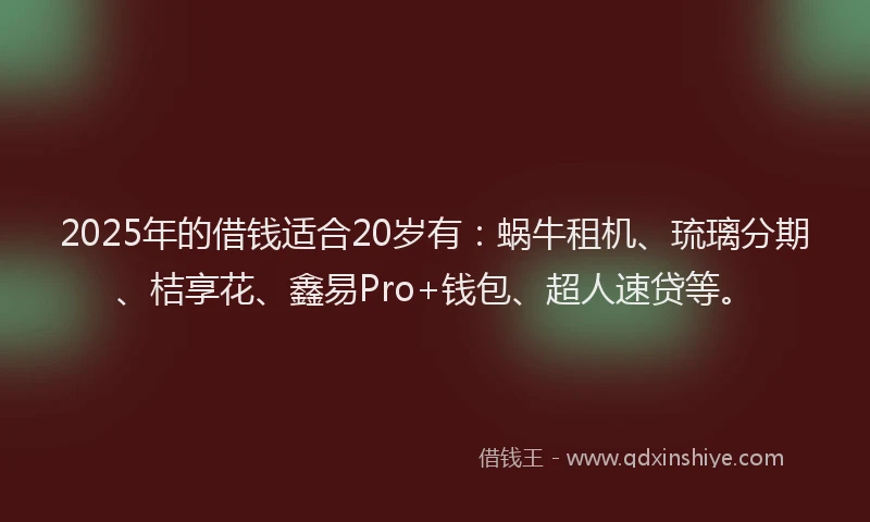2025年的借钱适合20岁有：蜗牛租机、琉璃分期、桔享花、鑫易Pro+钱包、超人速贷等。