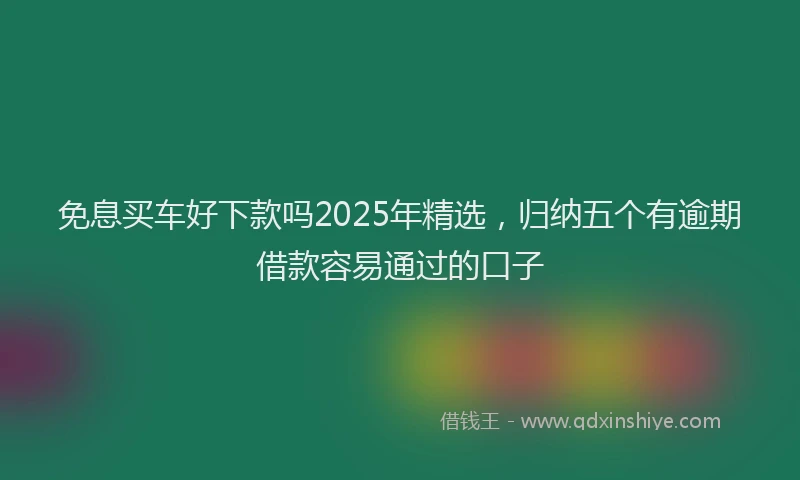 免息买车好下款吗2025年精选，归纳五个有逾期借款容易通过的口子