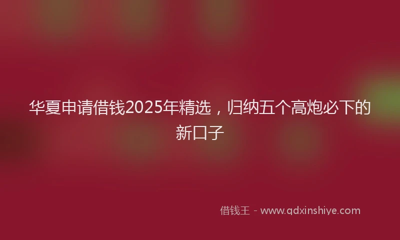 华夏申请借钱2025年精选，归纳五个高炮必下的新口子