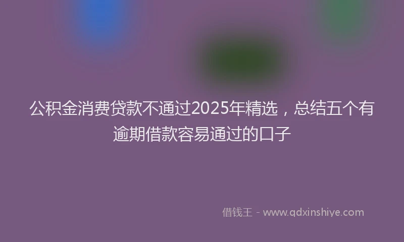 公积金消费贷款不通过2025年精选，总结五个有逾期借款容易通过的口子
