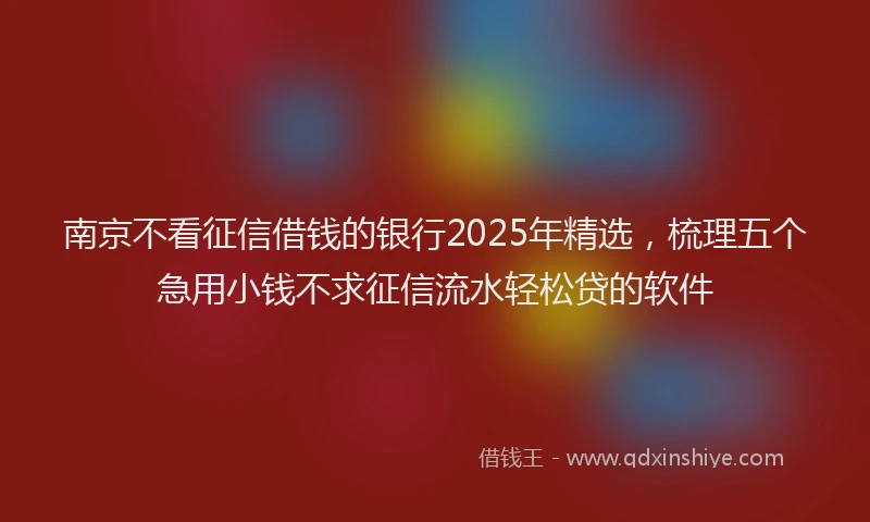 南京不看征信借钱的银行2025年精选，梳理五个急用小钱不求征信流水轻松贷的软件