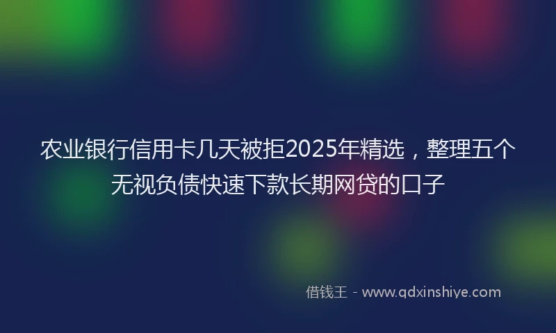 农业银行信用卡几天被拒2025年精选，整理五个无视负债快速下款长期网贷的口子