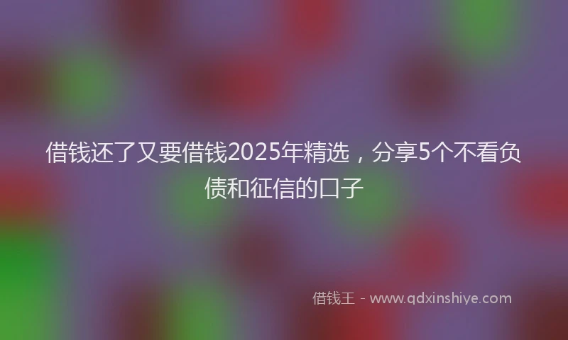 借钱还了又要借钱2025年精选，分享5个不看负债和征信的口子