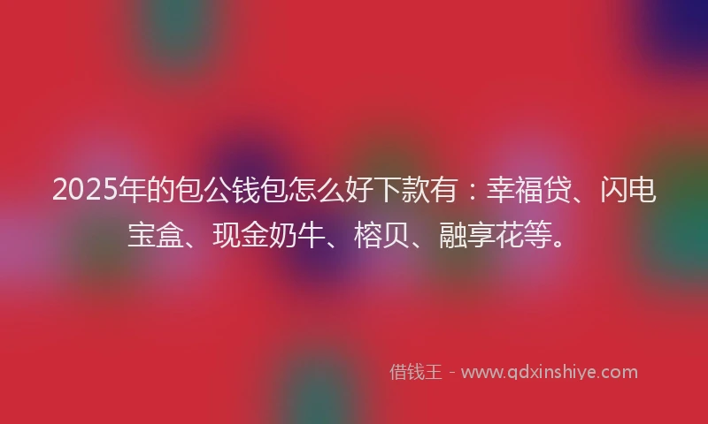 2025年的包公钱包怎么好下款有：幸福贷、闪电宝盒、现金奶牛、榕贝、融享花等。
