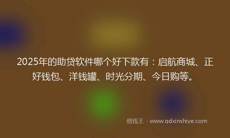 2025年的助贷软件哪个好下款有：启航商城、正好钱包、洋钱罐、时光分期、今日购等。
