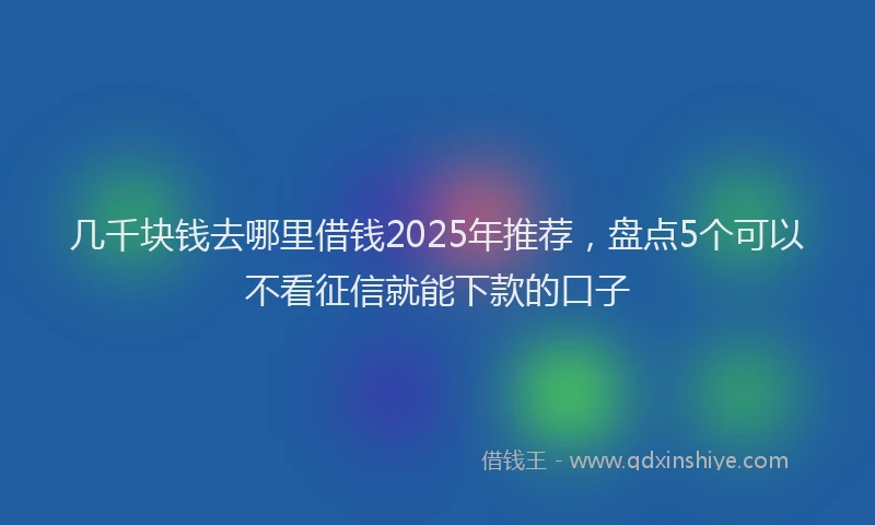 几千块钱去哪里借钱2025年推荐，盘点5个可以不看征信就能下款的口子