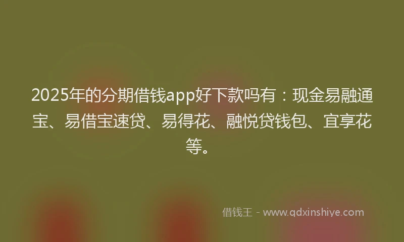 2025年的分期借钱app好下款吗有：现金易融通宝、易借宝速贷、易得花、融悦贷钱包、宜享花等。