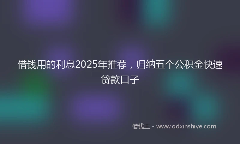 借钱用的利息2025年推荐，归纳五个公积金快速贷款口子