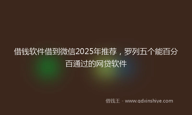 借钱软件借到微信2025年推荐，罗列五个能百分百通过的网贷软件