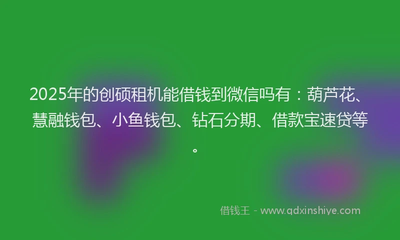 2025年的创硕租机能借钱到微信吗有：葫芦花、慧融钱包、小鱼钱包、钻石分期、借款宝速贷等。