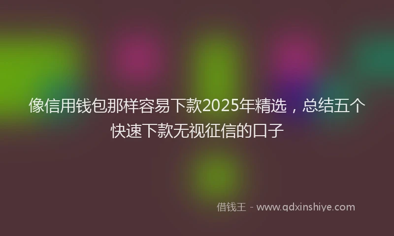 像信用钱包那样容易下款2025年精选，总结五个快速下款无视征信的口子