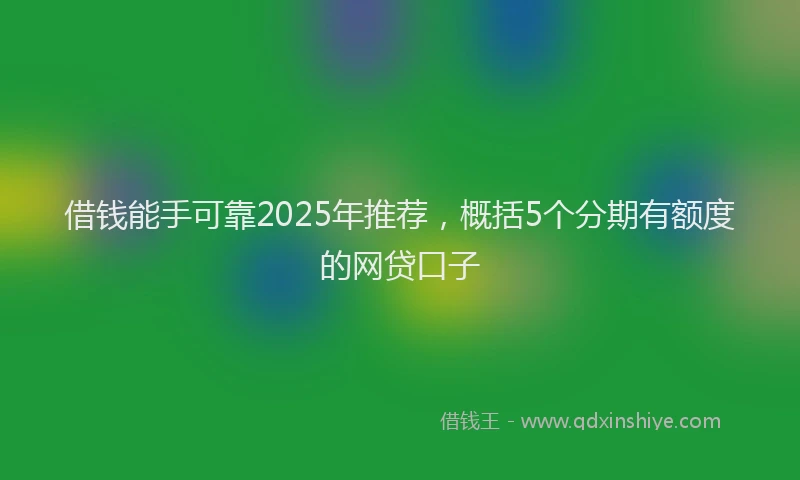 借钱能手可靠2025年推荐，概括5个分期有额度的网贷口子