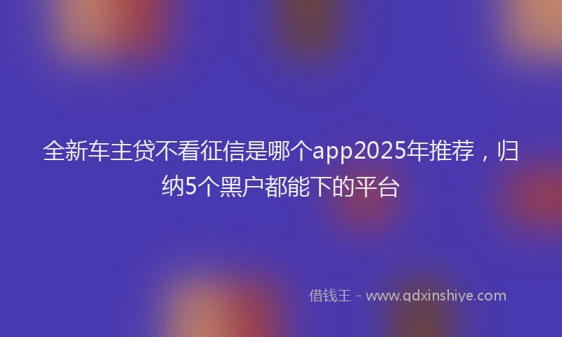 全新车主贷不看征信是哪个app2025年推荐，归纳5个黑户都能下的平台