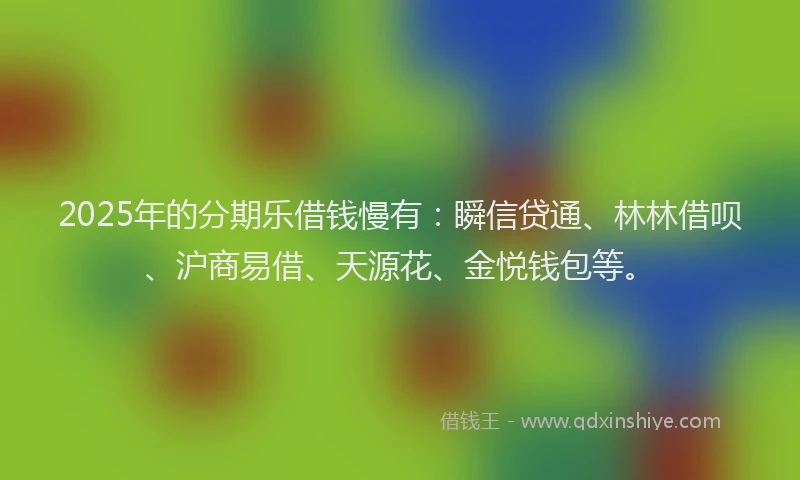 2025年的分期乐借钱慢有：瞬信贷通、林林借呗、沪商易借、天源花、金悦钱包等。