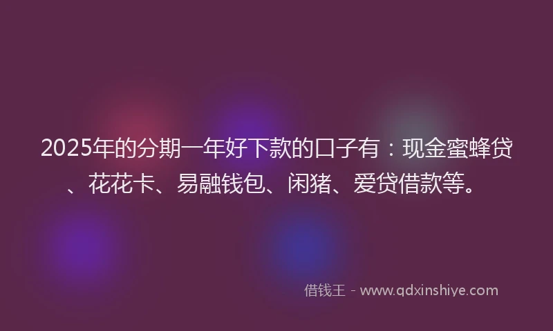 2025年的分期一年好下款的口子有：现金蜜蜂贷、花花卡、易融钱包、闲猪、爱贷借款等。