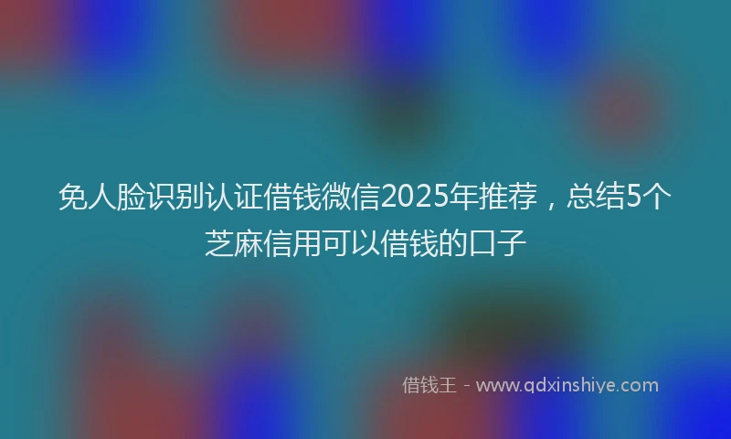 免人脸识别认证借钱微信2025年推荐，总结5个芝麻信用可以借钱的口子