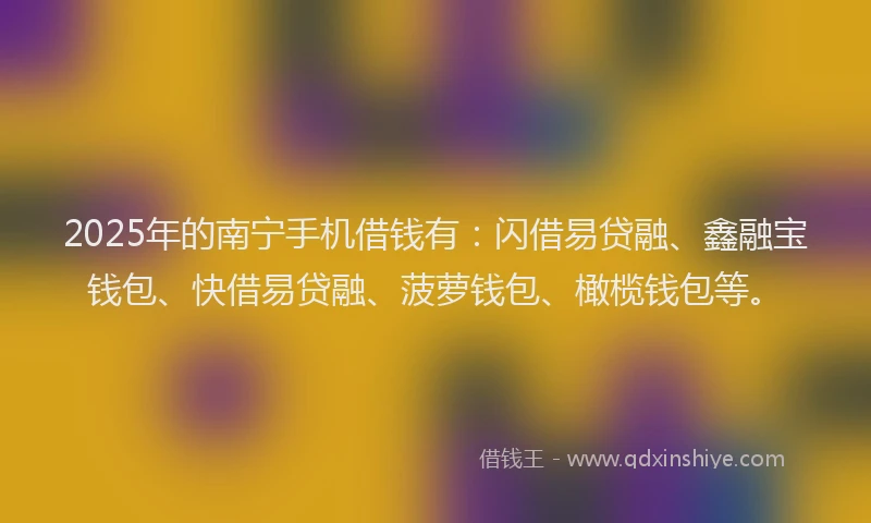 2025年的南宁手机借钱有：闪借易贷融、鑫融宝钱包、快借易贷融、菠萝钱包、橄榄钱包等。