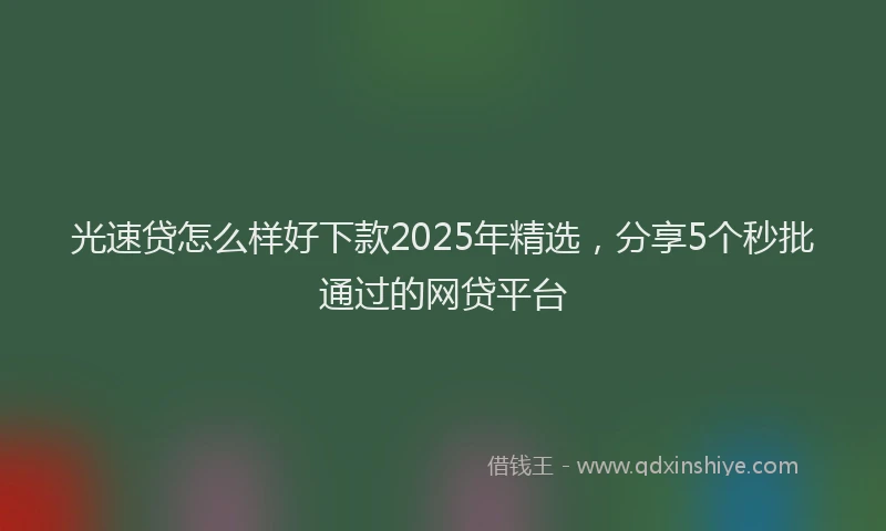 光速贷怎么样好下款2025年精选，分享5个秒批通过的网贷平台