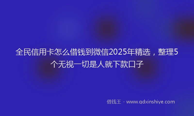 全民信用卡怎么借钱到微信2025年精选，整理5个无视一切是人就下款口子
