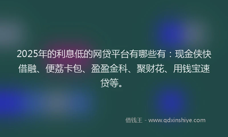 2025年的利息低的网贷平台有哪些有：现金侠快借融、便荔卡包、盈盈金科、聚财花、用钱宝速贷等。