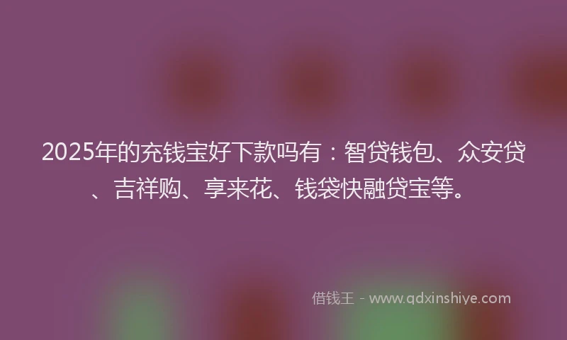 2025年的充钱宝好下款吗有：智贷钱包、众安贷、吉祥购、享来花、钱袋快融贷宝等。