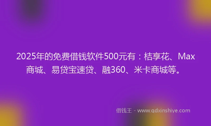 2025年的免费借钱软件500元有：桔享花、Max商城、易贷宝速贷、融360、米卡商城等。