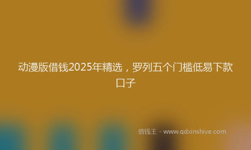动漫版借钱2025年精选，罗列五个门槛低易下款口子