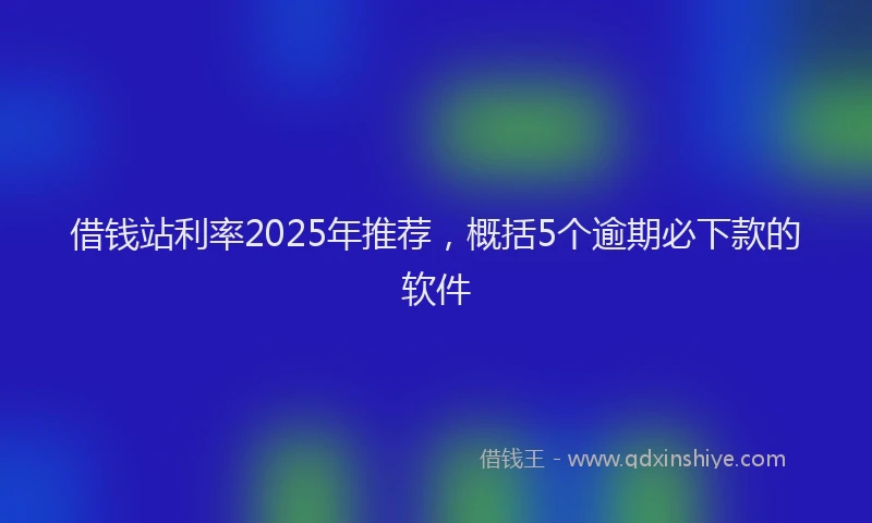 借钱站利率2025年推荐，概括5个逾期必下款的软件