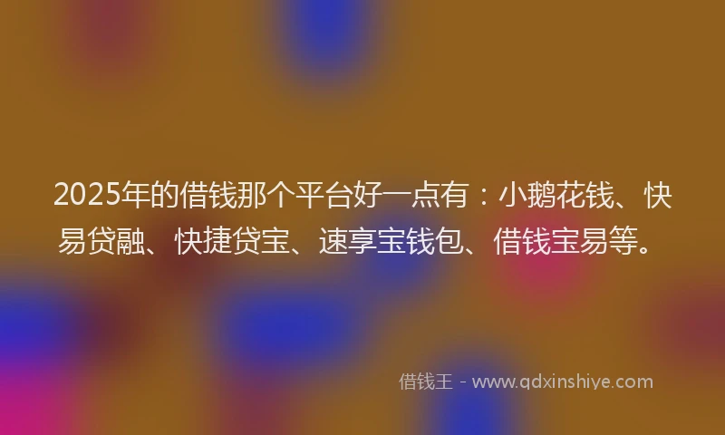 2025年的借钱那个平台好一点有：小鹅花钱、快易贷融、快捷贷宝、速享宝钱包、借钱宝易等。