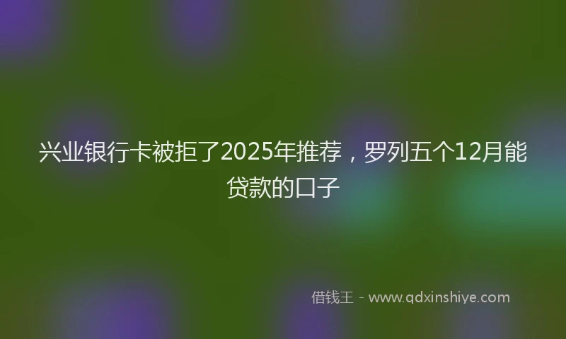 兴业银行卡被拒了2025年推荐，罗列五个12月能贷款的口子