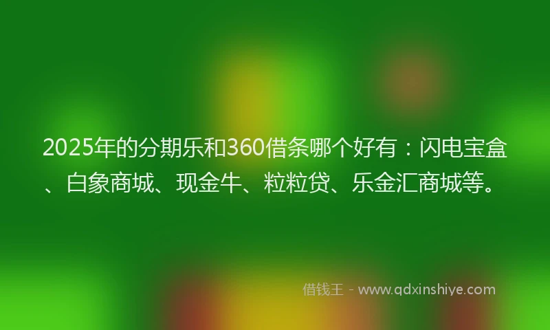2025年的分期乐和360借条哪个好有：闪电宝盒、白象商城、现金牛、粒粒贷、乐金汇商城等。